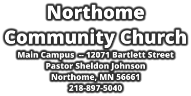 Northome  Community Church Main Campus  -- 12071 Bartlett Street Pastor Sheldon Johnson Northome, MN 56661 218-897-5040