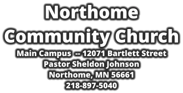 Northome  Community Church Main Campus  -- 12071 Bartlett Street Pastor Sheldon Johnson Northome, MN 56661 218-897-5040